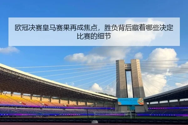 欧冠决赛皇马赛果再成焦点，胜负背后藏着哪些决定比赛的细节