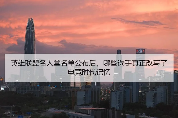 英雄联盟名人堂名单公布后，哪些选手真正改写了电竞时代记忆