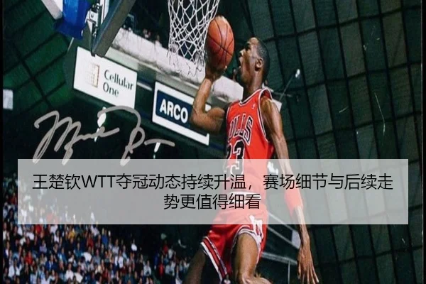 王楚钦WTT夺冠动态持续升温，赛场细节与后续走势更值得细看